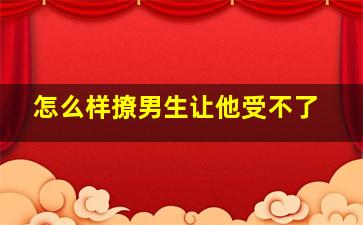 怎么样撩男生让他受不了