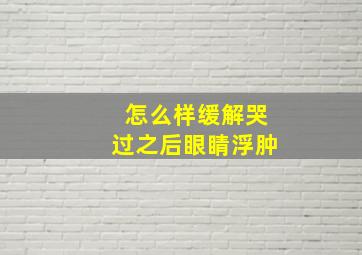 怎么样缓解哭过之后眼睛浮肿