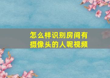 怎么样识别房间有摄像头的人呢视频