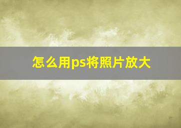 怎么用ps将照片放大