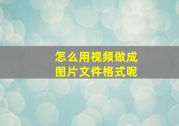 怎么用视频做成图片文件格式呢