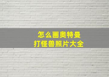 怎么画奥特曼打怪兽照片大全