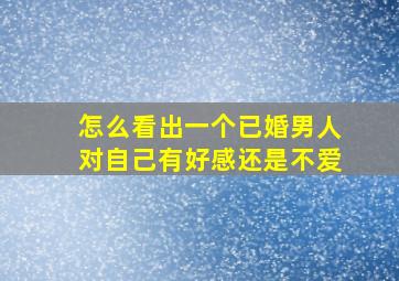 怎么看出一个已婚男人对自己有好感还是不爱