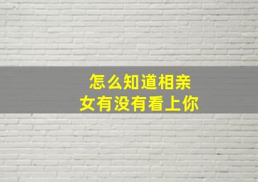 怎么知道相亲女有没有看上你