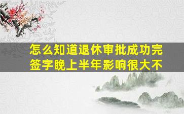 怎么知道退休审批成功完签字睌上半年影响很大不