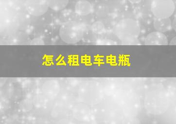 怎么租电车电瓶