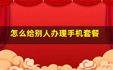 怎么给别人办理手机套餐