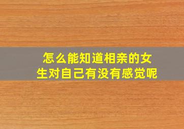 怎么能知道相亲的女生对自己有没有感觉呢