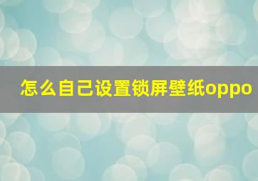 怎么自己设置锁屏壁纸oppo