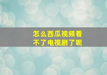 怎么西瓜视频看不了电视剧了呢