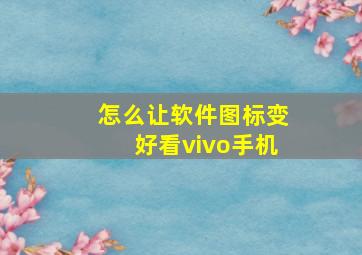 怎么让软件图标变好看vivo手机