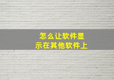 怎么让软件显示在其他软件上