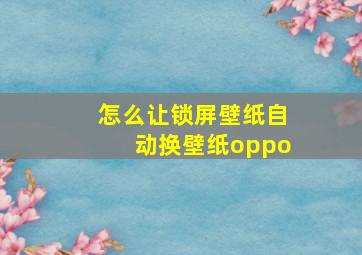 怎么让锁屏壁纸自动换壁纸oppo