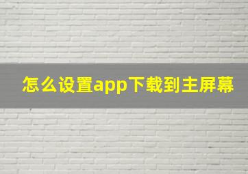 怎么设置app下载到主屏幕