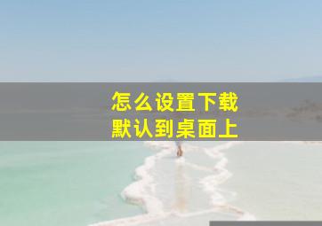 怎么设置下载默认到桌面上