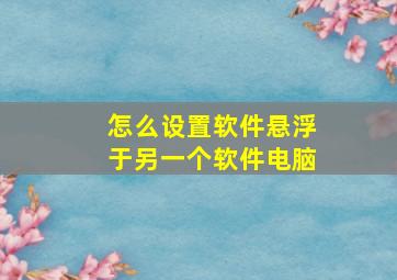 怎么设置软件悬浮于另一个软件电脑