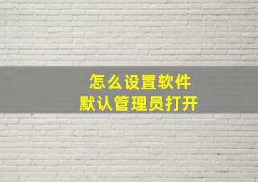 怎么设置软件默认管理员打开