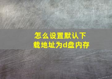 怎么设置默认下载地址为d盘内存