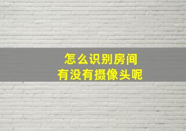 怎么识别房间有没有摄像头呢