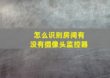 怎么识别房间有没有摄像头监控器