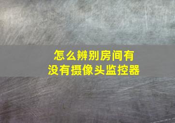 怎么辨别房间有没有摄像头监控器