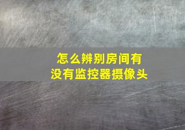 怎么辨别房间有没有监控器摄像头