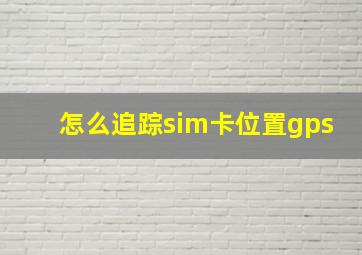 怎么追踪sim卡位置gps