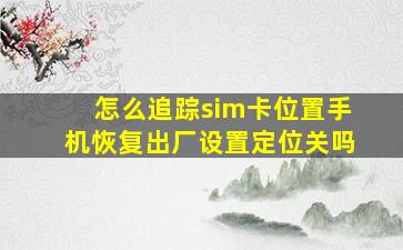 怎么追踪sim卡位置手机恢复出厂设置定位关吗