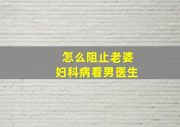 怎么阻止老婆妇科病看男医生