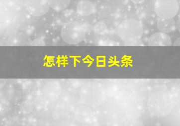 怎样下今日头条