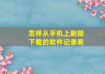 怎样从手机上删除下载的软件记录呢