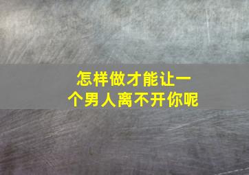 怎样做才能让一个男人离不开你呢