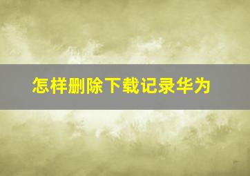 怎样删除下载记录华为