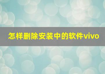 怎样删除安装中的软件vivo