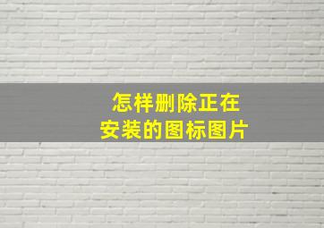 怎样删除正在安装的图标图片