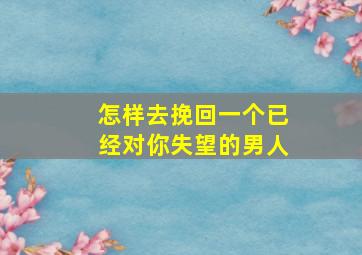 怎样去挽回一个已经对你失望的男人