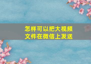 怎样可以把大视频文件在微信上发送