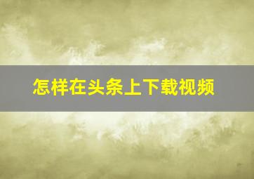 怎样在头条上下载视频