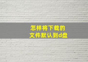 怎样将下载的文件默认到d盘