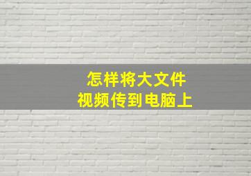 怎样将大文件视频传到电脑上