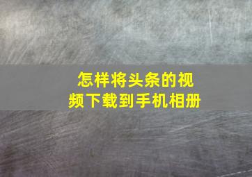 怎样将头条的视频下载到手机相册