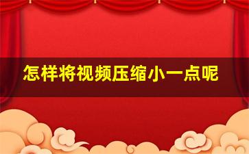 怎样将视频压缩小一点呢