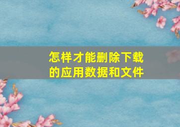 怎样才能删除下载的应用数据和文件