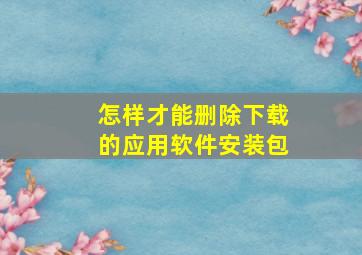 怎样才能删除下载的应用软件安装包