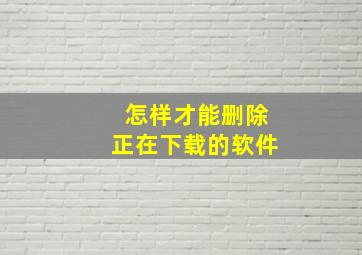 怎样才能删除正在下载的软件