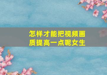 怎样才能把视频画质提高一点呢女生