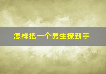 怎样把一个男生撩到手