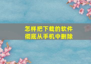 怎样把下载的软件彻底从手机中删除