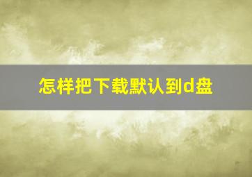 怎样把下载默认到d盘