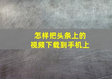 怎样把头条上的视频下载到手机上